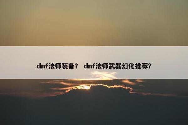 dnf法师装备？ dnf法师武器幻化推荐？