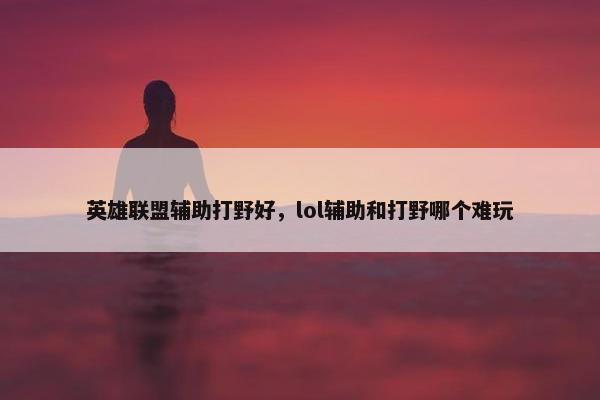 英雄联盟辅助打野好，lol辅助和打野哪个难玩