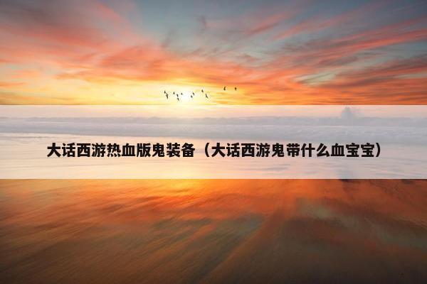 大话西游热血版鬼装备（大话西游鬼带什么血宝宝）