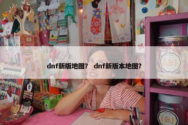 dnf新版地图？ dnf新版本地图？