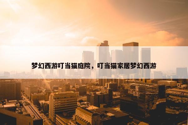 梦幻西游叮当猫庭院,叮当猫家居梦幻西游 梦幻西游叮当猫庭院,叮当猫家居梦幻西游