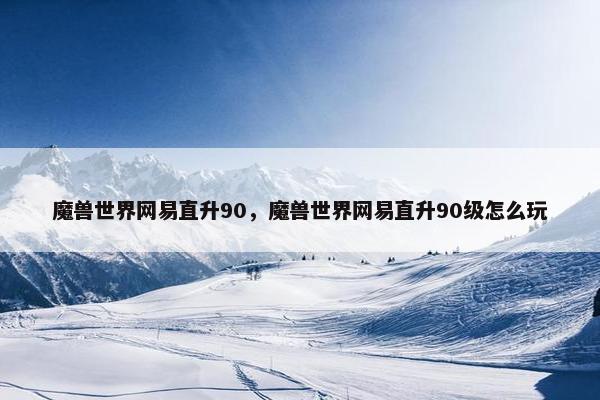 魔兽世界网易直升90，魔兽世界网易直升90级怎么玩