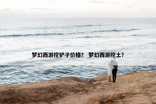 梦幻西游挖铲子价格？ 梦幻西游挖土？