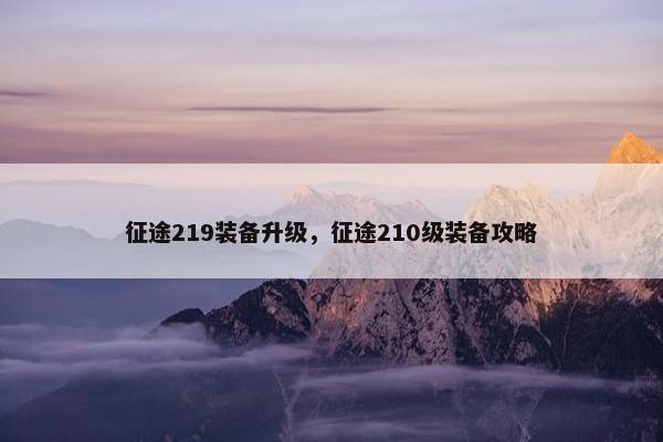 征途219装备升级,征途210级装备攻略 征途219装备升级,征途210级装备攻略