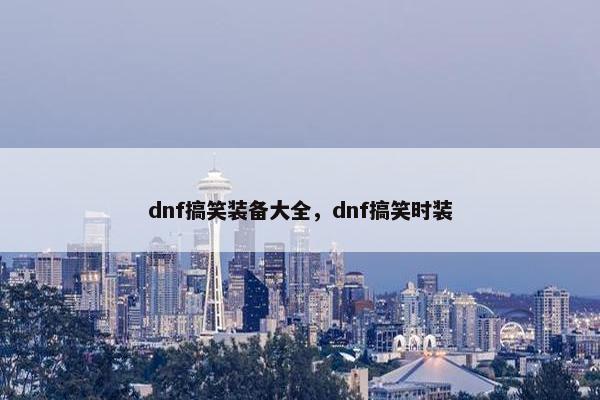 dnf搞笑装备大全,dnf搞笑时装 dnf搞笑装备大全,dnf搞笑时装