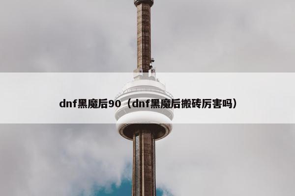 dnf黑魔后90(dnf黑魔后搬砖厉害吗) dnf黑魔后90(dnf黑魔后搬砖厉害吗)