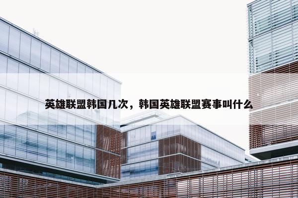 英雄联盟韩国几次,韩国英雄联盟赛事叫什么 英雄联盟韩国几次,韩国英雄联盟赛事叫什么