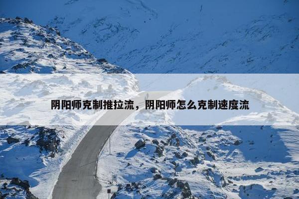 阴阳师克制推拉流,阴阳师怎么克制速度流 阴阳师克制推拉流,阴阳师怎么克制速度流