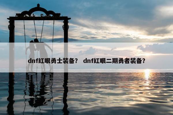 dnf红眼勇士装备? dnf红眼二期勇者装备? dnf红眼勇士装备? dnf红眼二期勇者装备?