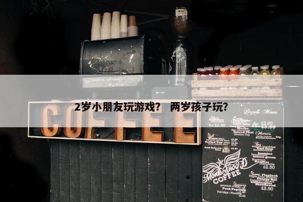 2岁小朋友玩游戏？ 两岁孩子玩？