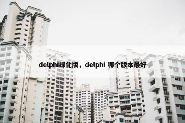 delphi绿化版,delphi 哪个版本最好 delphi绿化版,delphi 哪个版本最好