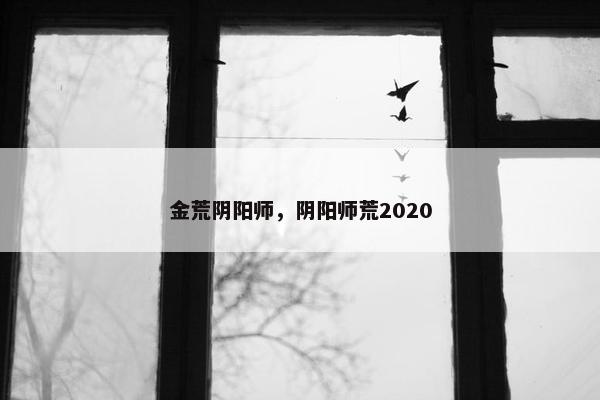 金荒阴阳师,阴阳师荒2020 金荒阴阳师,阴阳师荒2020