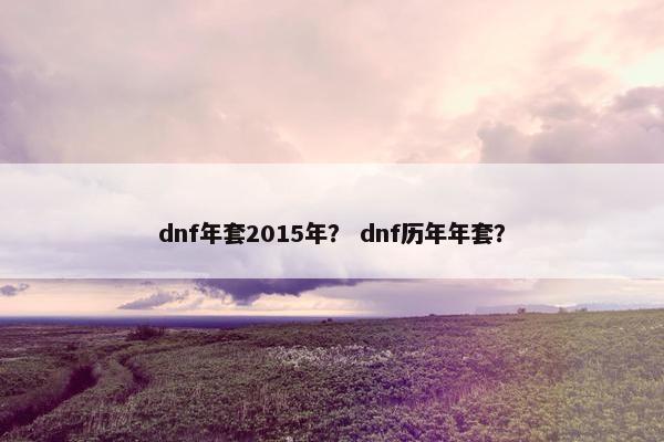 dnf年套2015年？ dnf历年年套？