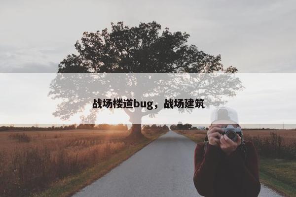 战场楼道bug,战场建筑 战场楼道bug,战场建筑
