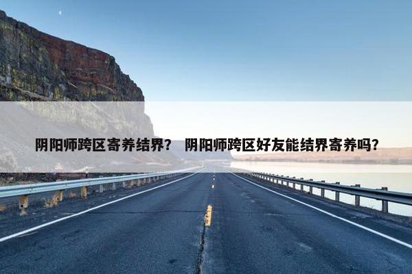 阴阳师跨区寄养结界？ 阴阳师跨区好友能结界寄养吗？