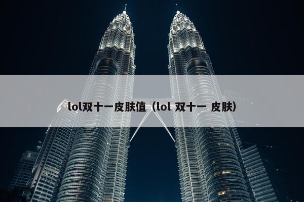 lol双十一皮肤值(lol 双十一 皮肤) lol双十一皮肤值(lol 双十一 皮肤)