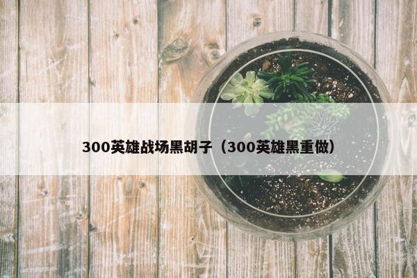 300英雄战场黑胡子(300英雄黑重做) 300英雄战场黑胡子(300英雄黑重做)