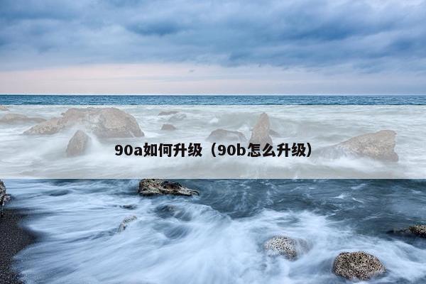 90a如何升级(90b怎么升级) 90a如何升级(90b怎么升级)