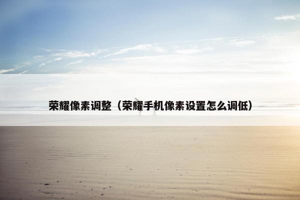 荣耀像素调整(荣耀手机像素设置怎么调低) 荣耀像素调整(荣耀手机像素设置怎么调低)