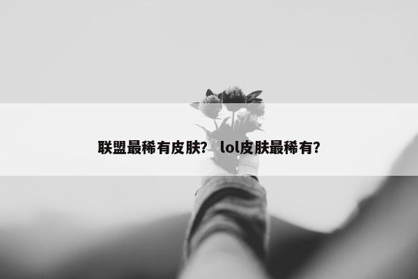 联盟最稀有皮肤？ lol皮肤最稀有？
