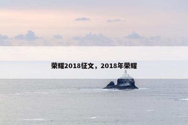 荣耀2018征文,2018年荣耀 荣耀2018征文,2018年荣耀