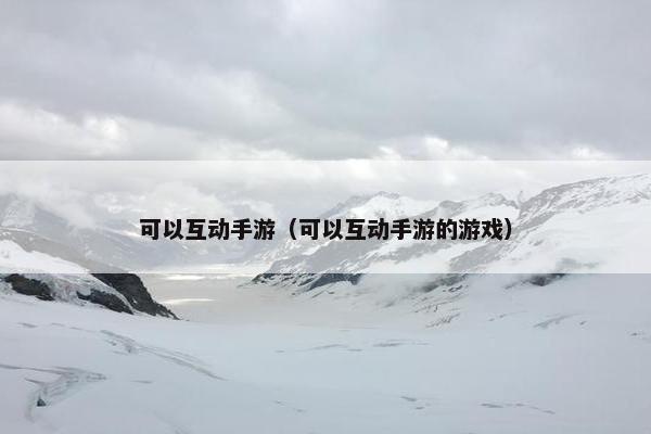 可以互动手游(可以互动手游的游戏) 可以互动手游(可以互动手游的游戏)