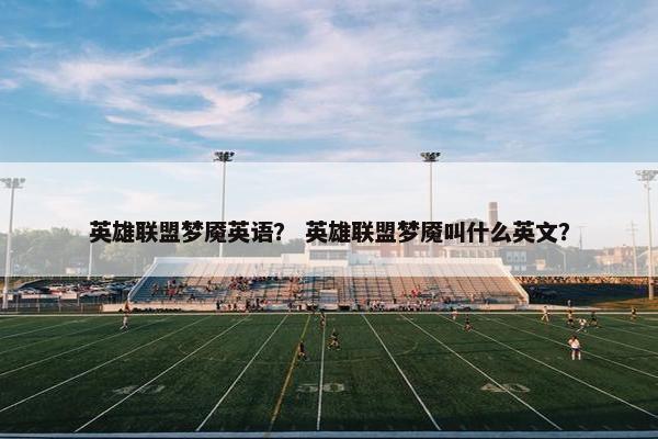 英雄联盟梦魇英语? 英雄联盟梦魇叫什么英文? 英雄联盟梦魇英语? 英雄联盟梦魇叫什么英文?