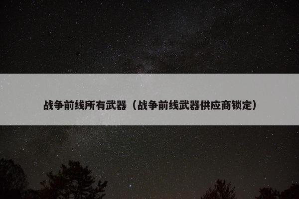 战争前线所有武器（战争前线武器供应商锁定）