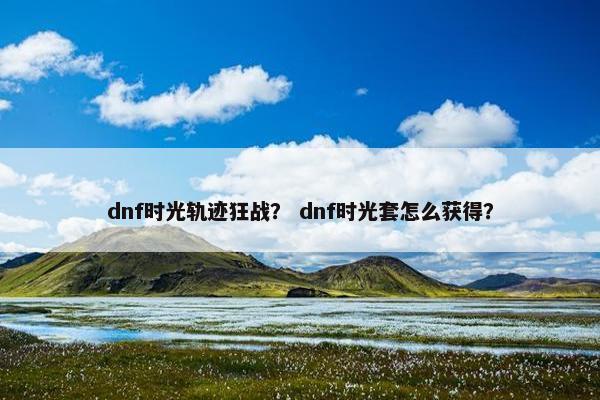 dnf时光轨迹狂战？ dnf时光套怎么获得？
