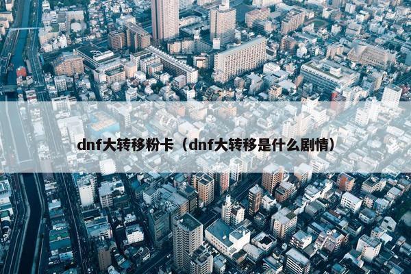 dnf大转移粉卡（dnf大转移是什么剧情）