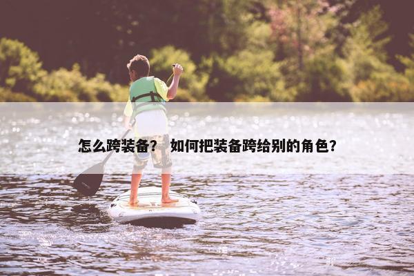 怎么跨装备？ 如何把装备跨给别的角色？