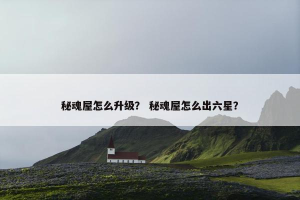 秘魂屋怎么升级？ 秘魂屋怎么出六星？