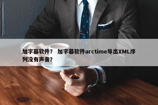 加字幕软件？ 加字幕软件arctime导出XML序列没有声音？