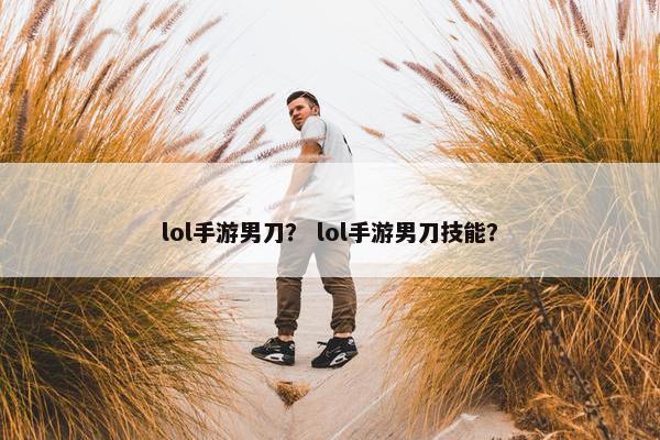 lol手游男刀? lol手游男刀技能? lol手游男刀? lol手游男刀技能?