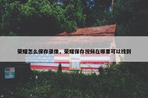 荣耀怎么保存录像，荣耀保存视频在哪里可以找到