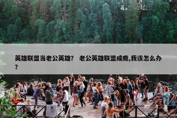 英雄联盟当老公英雄？ 老公英雄联盟成瘾,我该怎么办？