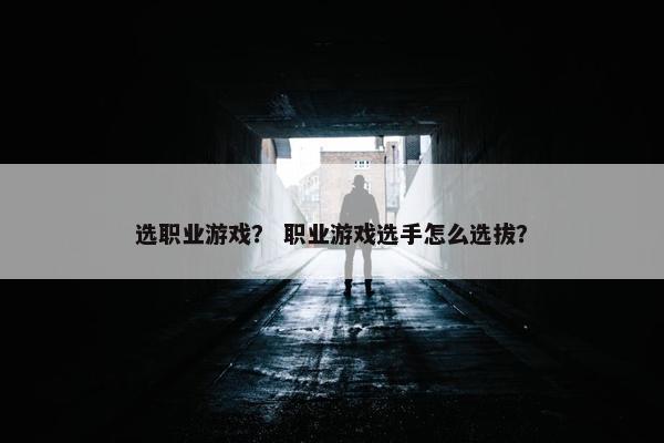 选职业游戏？ 职业游戏选手怎么选拔？