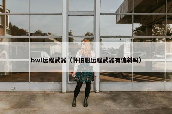 bwl远程武器(怀旧服远程武器有偏斜吗) bwl远程武器(怀旧服远程武器有偏斜吗)