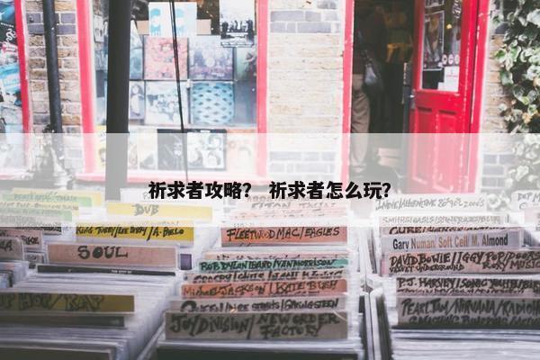 祈求者攻略? 祈求者怎么玩? 祈求者攻略? 祈求者怎么玩?