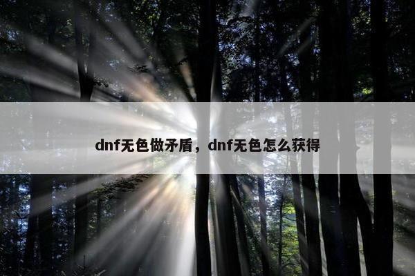 dnf无色做矛盾,dnf无色怎么获得 dnf无色做矛盾,dnf无色怎么获得