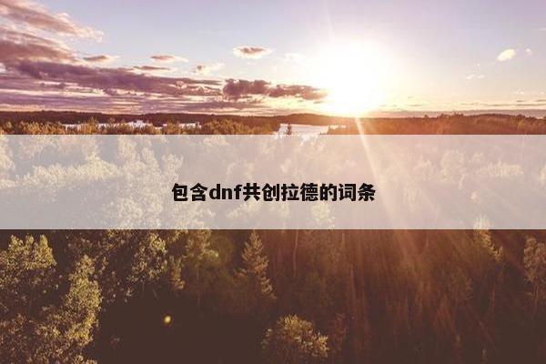 包含dnf共创拉德的词条 包含dnf共创拉德的词条