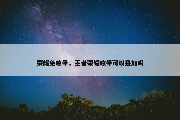 荣耀免眩晕，王者荣耀眩晕可以叠加吗