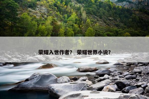 荣耀入世作者? 荣耀世界小说? 荣耀入世作者? 荣耀世界小说?