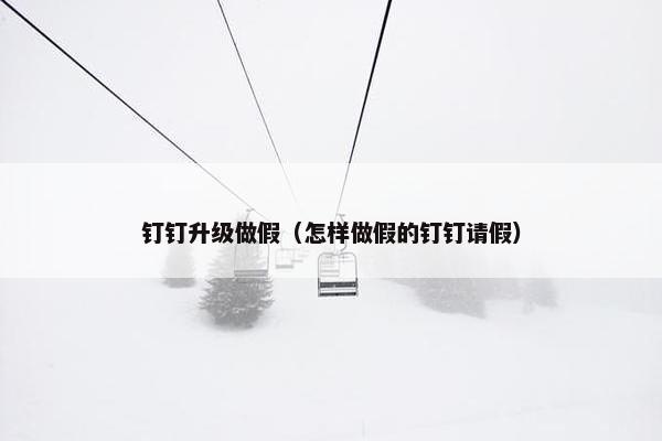 钉钉升级做假(怎样做假的钉钉请假) 钉钉升级做假(怎样做假的钉钉请假)