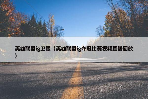 英雄联盟ig卫冕(英雄联盟ig夺冠比赛视频直播回放) 英雄联盟ig卫冕(英雄联盟ig夺冠比赛视频直播回放)