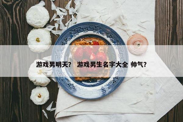 游戏男明天? 游戏男生名字大全 帅气? 游戏男明天? 游戏男生名字大全 帅气?