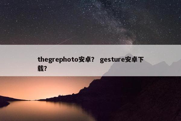thegrephoto安卓？ gesture安卓下载？