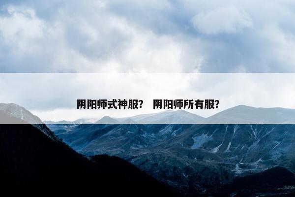 阴阳师式神服？ 阴阳师所有服？