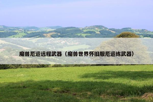 魔兽厄运远程武器(魔兽世界怀旧服厄运练武器) 魔兽厄运远程武器(魔兽世界怀旧服厄运练武器)