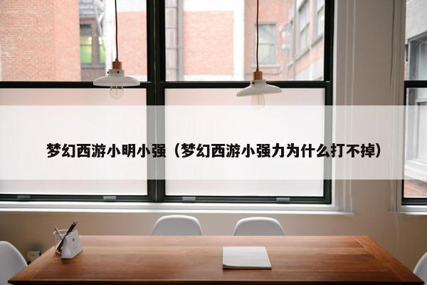 梦幻西游小明小强(梦幻西游小强力为什么打不掉) 梦幻西游小明小强(梦幻西游小强力为什么打不掉)